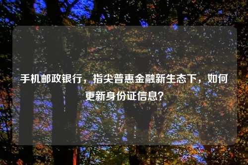 手机邮政银行，指尖普惠金融新生态下，如何更新身份证信息？