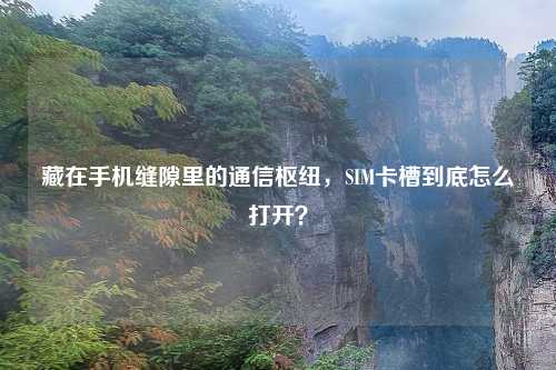 藏在手机缝隙里的通信枢纽，SIM卡槽到底怎么打开？