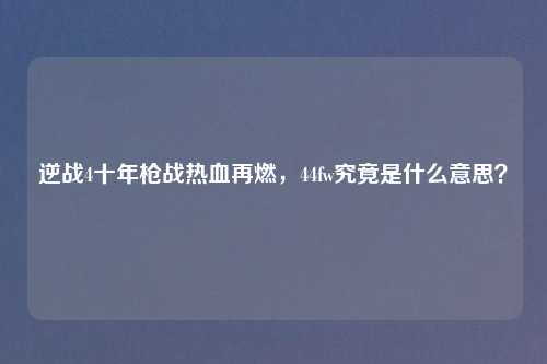 逆战4十年枪战热血再燃，44fw究竟是什么意思？