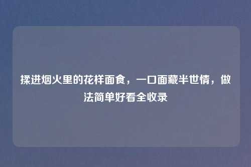 揉进烟火里的花样面食，一口面藏半世情，做法简单好看全收录