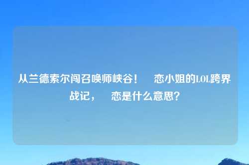 从兰德索尔闯召唤师峡谷！咲恋     的LOL跨界战记，咲恋是什么意思？