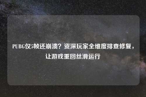 PUBG仅5帧还崩溃？资深玩家全维度排查修复，让游戏重回丝滑运行