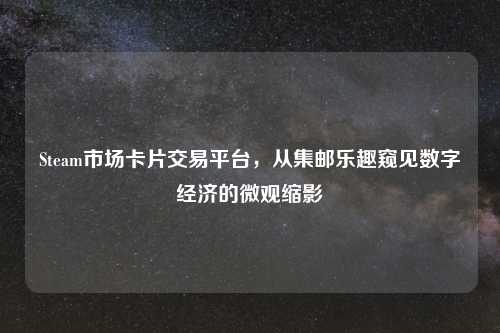 Steam市场卡片交易平台，从集邮乐趣窥见数字经济的微观缩影