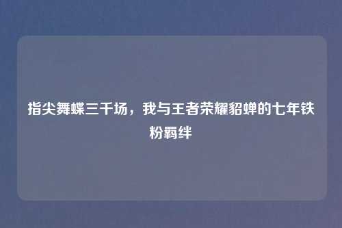 指尖舞蝶三千场，我与王者荣耀貂蝉的七年铁粉羁绊