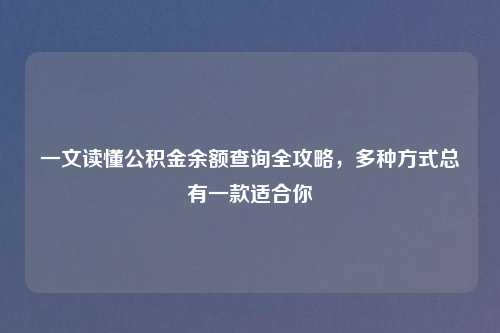 一文读懂公积金余额查询全攻略，多种方式总有一款适合你