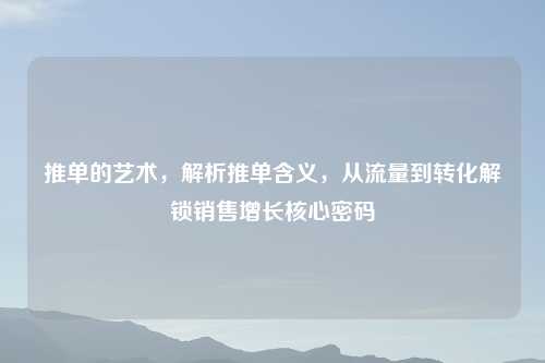 推单的艺术，解析推单含义，从流量到转化解锁销售增长核心密码