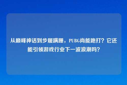 从巅峰神话到步履蹒跚，PUBG尚能跑打？它还能引领游戏行业下一波浪潮吗？