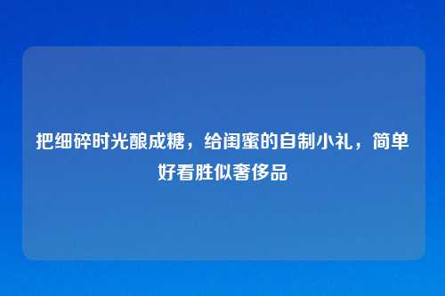 把细碎时光酿成糖，给闺蜜的自制小礼，简单好看胜似奢侈品