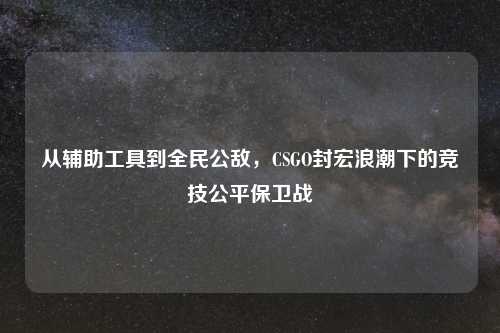 从辅助工具到全民公敌，CSGO封宏浪潮下的竞技公平保卫战