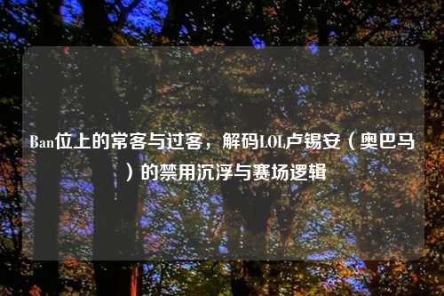 Ban位上的常客与过客，解码LOL卢锡安（奥巴马）的禁用沉浮与赛场逻辑