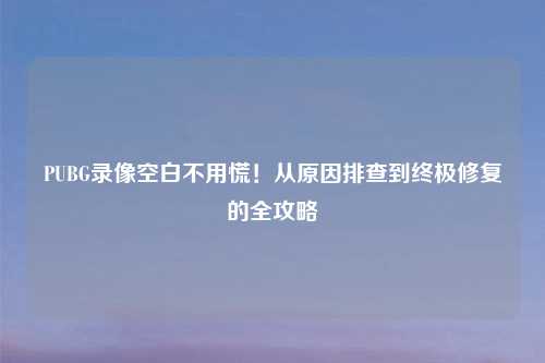 PUBG录像空白不用慌！从原因排查到终极修复的全攻略
