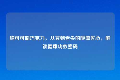 纯可可脂巧克力，从豆到舌尖的醇厚匠心，解锁健康功效密码
