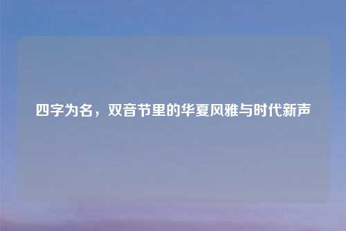 四字为名，双音节里的华夏风雅与时代新声