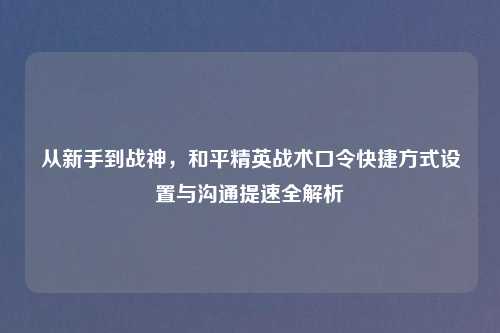 从新手到战神，和平精英战术口令快捷方式设置与沟通提速全解析