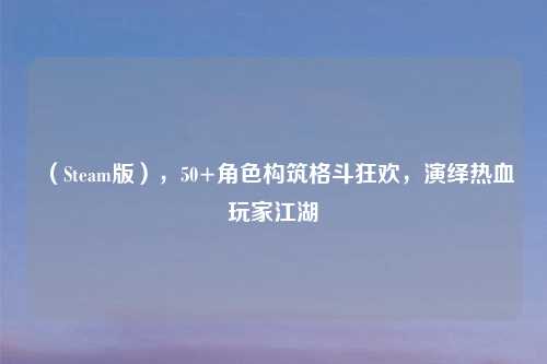 （Steam版），50+角色构筑格斗狂欢，演绎热血玩家江湖