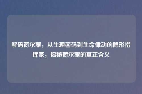 解码荷尔蒙，从生理密码到生命律动的隐形指挥家，揭秘荷尔蒙的真正含义