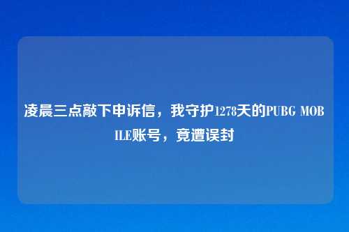 凌晨三点敲下申诉信，我守护1278天的PUBG MOBILE账号，竟遭误封