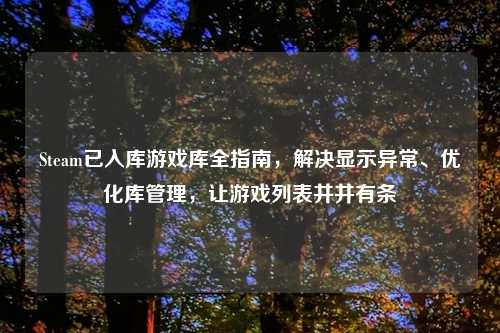 Steam已入库游戏库全指南，解决显示异常、优化库管理，让游戏列表井井有条