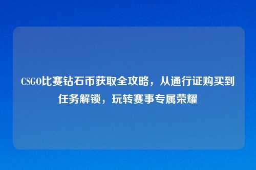 CSGO比赛钻石币获取全攻略，从通行证购买到任务解锁，玩转赛事专属荣耀