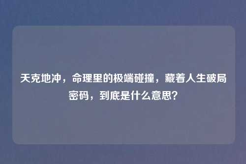 天克地冲，命理里的极端碰撞，藏着人生破局密码，到底是什么意思？