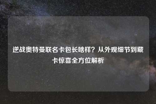 逆战奥特曼联名卡包长啥样？从外观细节到藏卡惊喜全方位解析