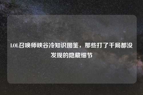 LOL召唤师峡谷冷知识图鉴，那些打了千局都没发现的隐藏细节