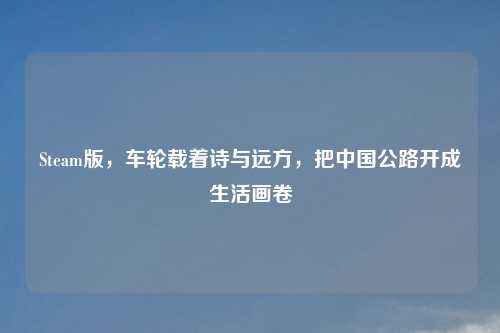 Steam版，车轮载着诗与远方，把中国公路开成生活画卷