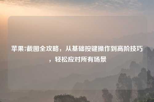 苹果7截图全攻略，从基础按键操作到高阶技巧，轻松应对所有场景