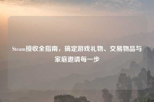 Steam接收全指南，搞定游戏礼物、交易物品与家庭邀请每一步