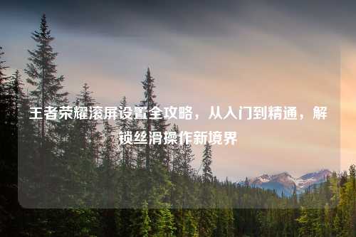 王者荣耀滚屏设置全攻略，从入门到精通，解锁丝滑操作新境界