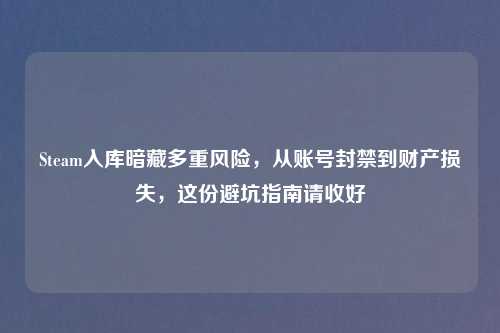 Steam入库暗藏多重风险，从账号封禁到财产损失，这份避坑指南请收好