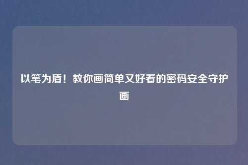 以笔为盾！教你画简单又好看的密码安全守护画