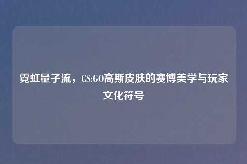 霓虹量子流，CS:GO高斯皮肤的赛博美学与玩家文化符号
