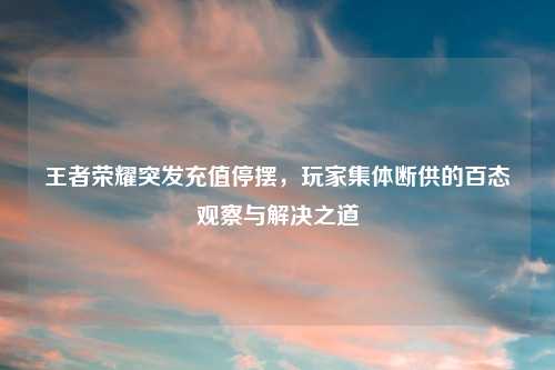 王者荣耀突发充值停摆，玩家集体断供的百态观察与解决之道
