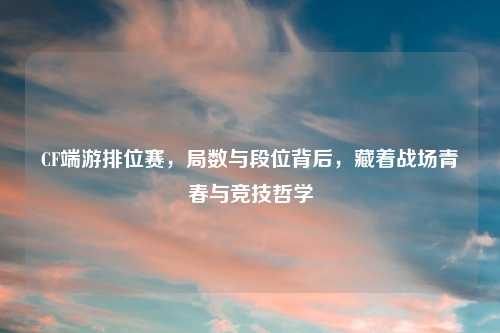 CF端游排位赛，局数与段位背后，藏着战场青春与竞技哲学