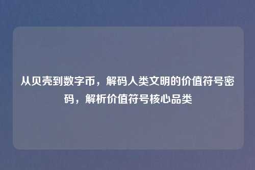 从贝壳到数字币，解码人类文明的价值符号密码，解析价值符号核心品类