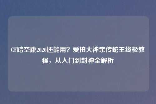 CF踏空跳2020还能用？爱拍大神亲传蛇王终极教程，从入门到封神全解析