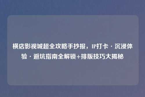 横店影视城超全攻略手抄报，IP打卡·沉浸体验·避坑指南全解锁+排版技巧大揭秘