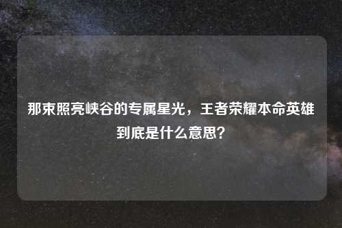 那束照亮峡谷的专属星光，王者荣耀本命英雄到底是什么意思？