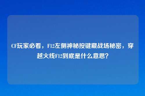 CF玩家必看，F12左侧神秘按键藏战场秘密，穿越火线F12到底是什么意思？