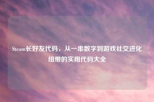 Steam长好友代码，从一串数字到游戏社交进化纽带的实用代码大全