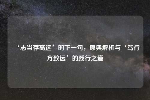 ‘志当存高远’的下一句，原典解析与‘笃行方致远’的践行之道