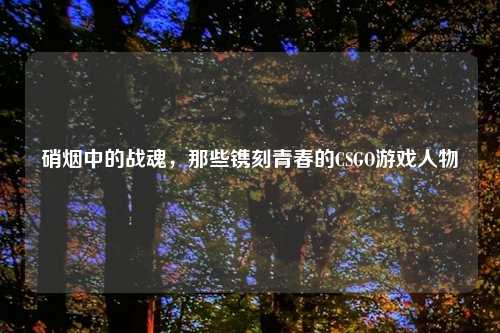 硝烟中的战魂，那些镌刻青春的CSGO游戏人物