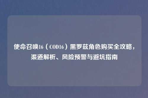 使命召唤16（COD16）黑罗兹角色购买全攻略，渠道解析、风险预警与避坑指南