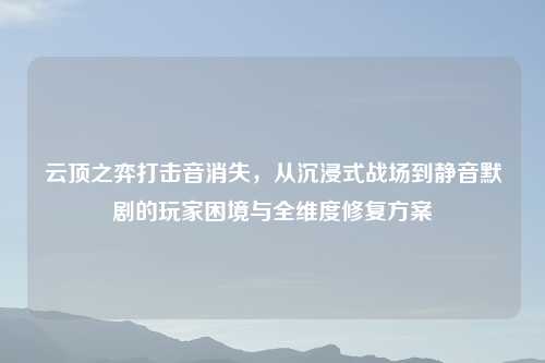 云顶之弈打击音消失，从沉浸式战场到静音默剧的玩家困境与全维度修复方案