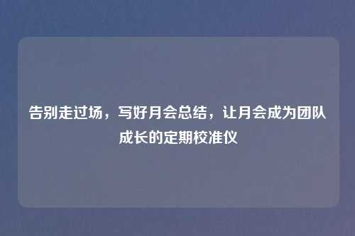 告别走过场，写好月会总结，让月会成为团队成长的定期校准仪