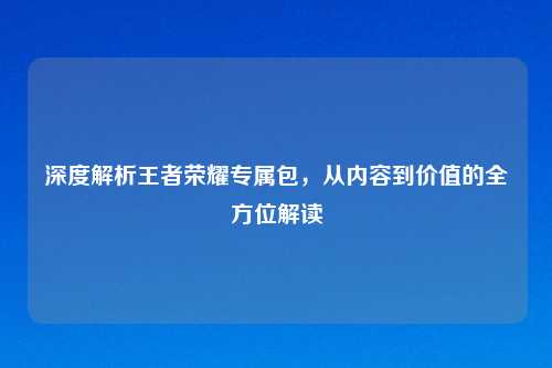 深度解析王者荣耀专属包，从内容到价值的全方位解读