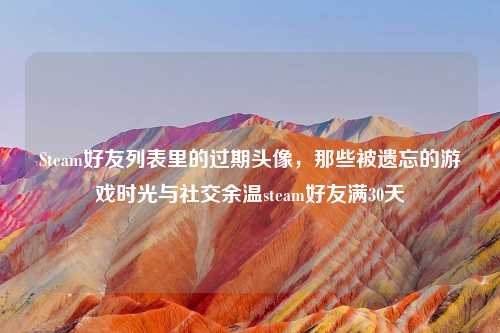 Steam好友列表里的过期头像，那些被遗忘的游戏时光与社交余温steam好友满30天
