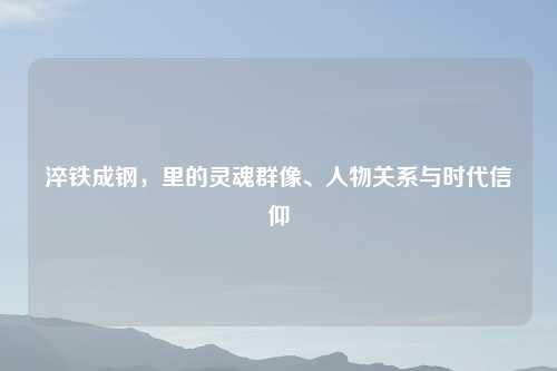 淬铁成钢，里的灵魂群像、人物关系与时代信仰