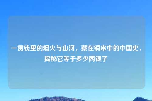 一贯钱里的烟火与山河，藏在铜串中的中国史，揭秘它等于多少两银子